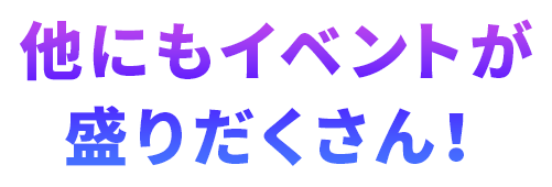 他にもイベントが盛りだくさん！